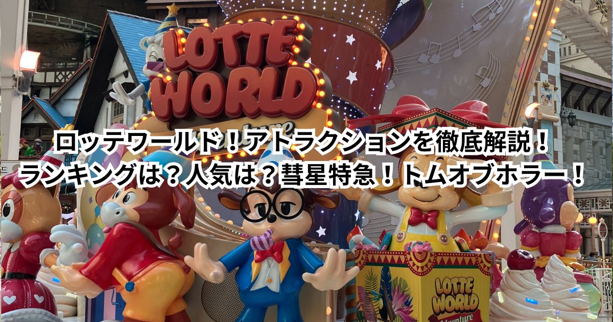 ロッテワールド！アトラクションを徹底解説！ランキングは？人気は？彗星特急！トムオブホラー！絶叫系の怖さは？