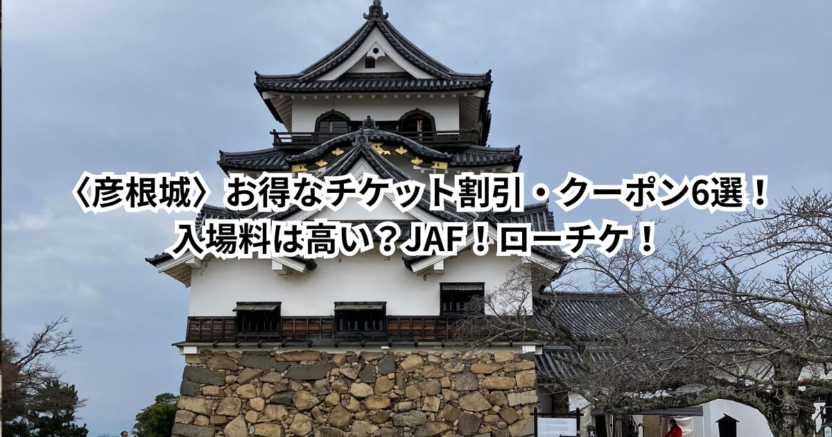 〈彦根城〉お得な入場料・チケット割引・クーポン6選！入場料は高い？JAF！ローチケ！