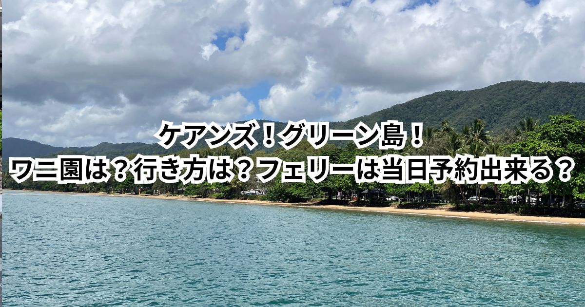 ケアンズ！グリーン島！ワニ園は？行き方は？フェリーは当日予約出来る？時刻表は？料金は？