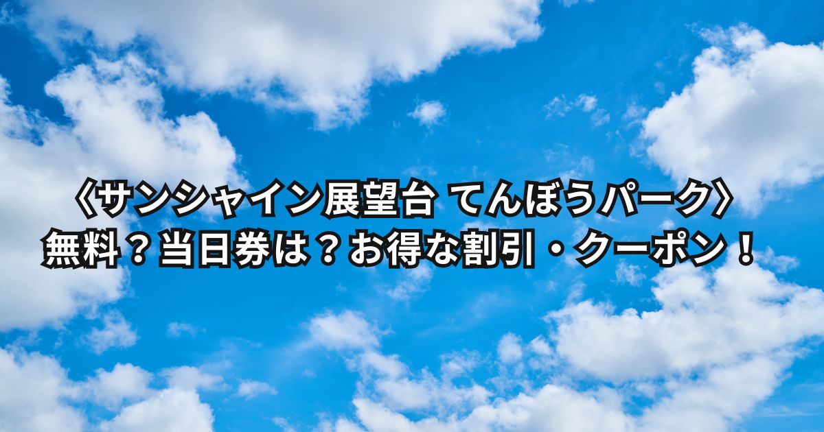 〈サンシャイン展望台 てんぼうパーク〉無料？当日券は？お得な割引・クーポン8選！当日券は？混雑時間は？