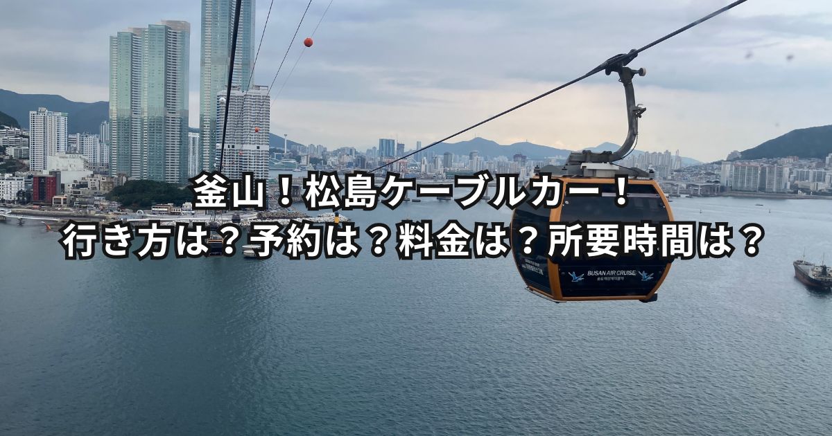 釜山！松島ケーブルカー！スカイウォーク！行き方は？予約は？料金は？所要時間は？